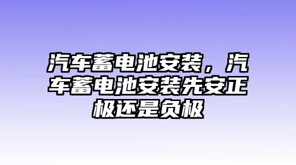 汽車蓄電池安裝，汽車蓄電池安裝先安正極還是負極