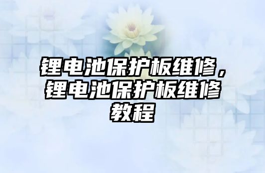 鋰電池保護板維修，鋰電池保護板維修教程