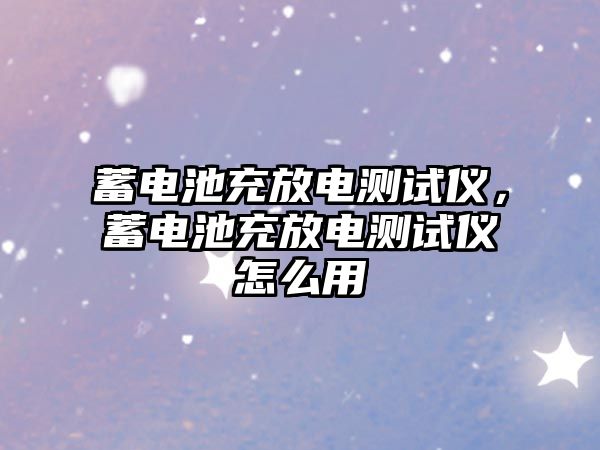 蓄電池充放電測試儀，蓄電池充放電測試儀怎么用