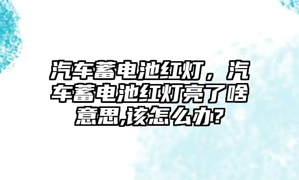 汽車蓄電池紅燈，汽車蓄電池紅燈亮了啥意思,該怎么辦?