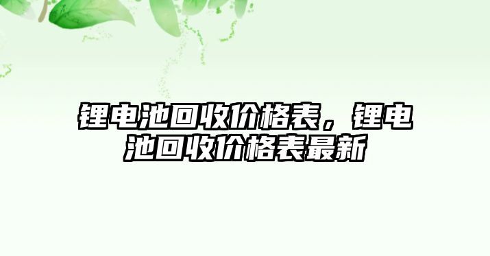 鋰電池回收價(jià)格表，鋰電池回收價(jià)格表最新