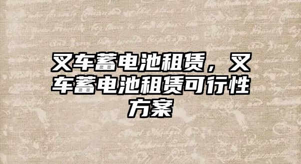 叉車蓄電池租賃，叉車蓄電池租賃可行性方案