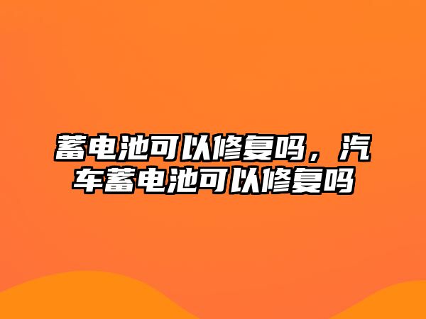 蓄電池可以修復(fù)嗎，汽車蓄電池可以修復(fù)嗎