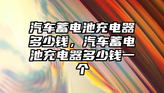 汽車蓄電池充電器多少錢，汽車蓄電池充電器多少錢一個