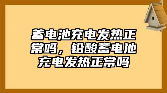 蓄電池充電發(fā)熱正常嗎，鉛酸蓄電池充電發(fā)熱正常嗎