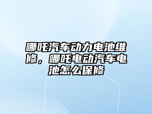 哪吒汽車動力電池維修，哪吒電動汽車電池怎么保修