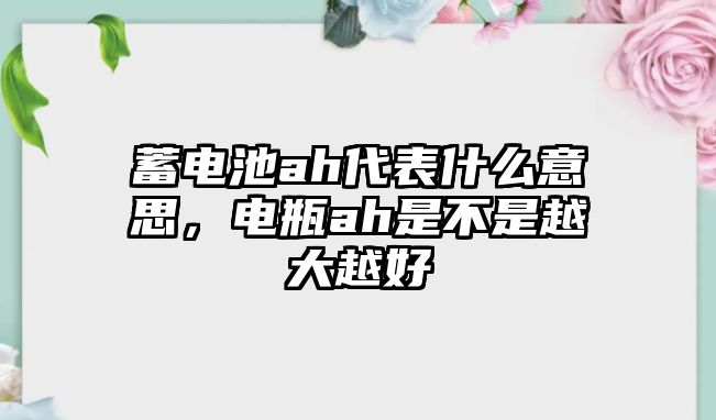 蓄電池ah代表什么意思，電瓶ah是不是越大越好