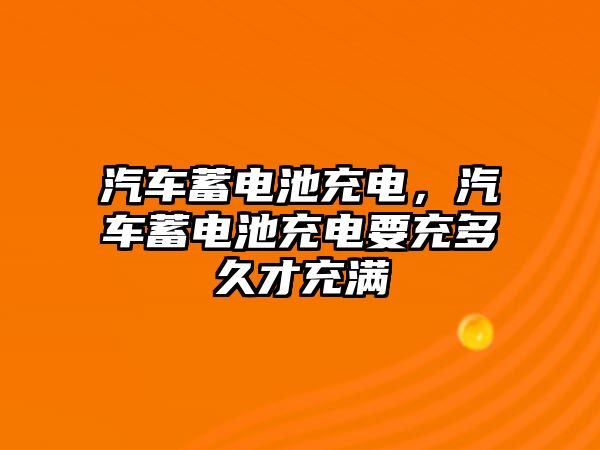 汽車蓄電池充電，汽車蓄電池充電要充多久才充滿