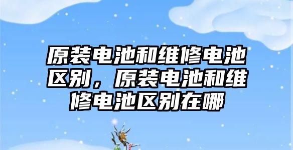 原裝電池和維修電池區別，原裝電池和維修電池區別在哪