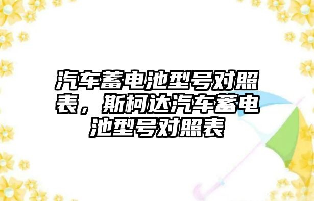 汽車蓄電池型號(hào)對(duì)照表，斯柯達(dá)汽車蓄電池型號(hào)對(duì)照表