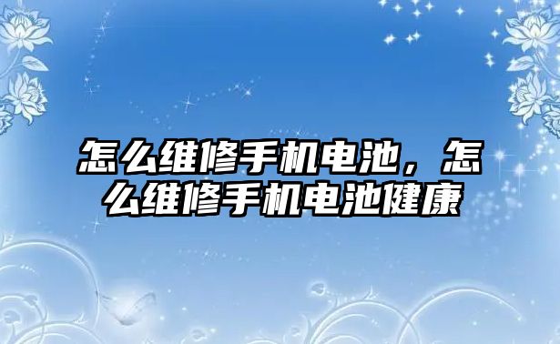 怎么維修手機電池，怎么維修手機電池健康