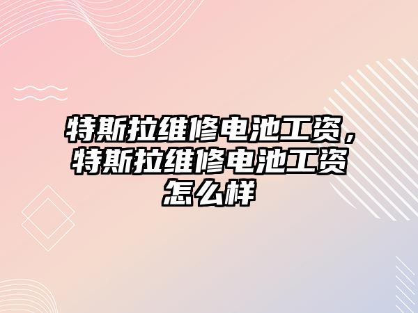 特斯拉維修電池工資，特斯拉維修電池工資怎么樣