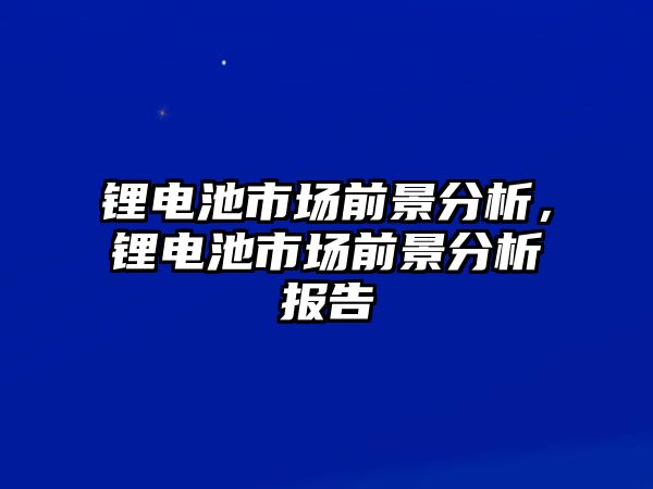 鋰電池市場(chǎng)前景分析，鋰電池市場(chǎng)前景分析報(bào)告