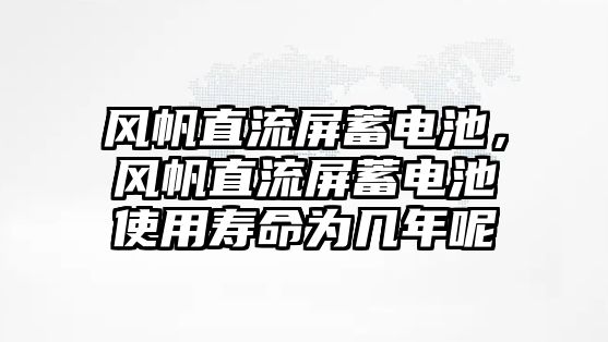 風帆直流屏蓄電池，風帆直流屏蓄電池使用壽命為幾年呢