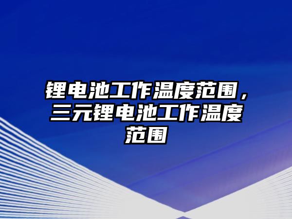 鋰電池工作溫度范圍，三元鋰電池工作溫度范圍