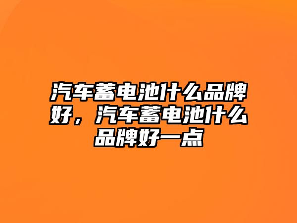 汽車蓄電池什么品牌好，汽車蓄電池什么品牌好一點