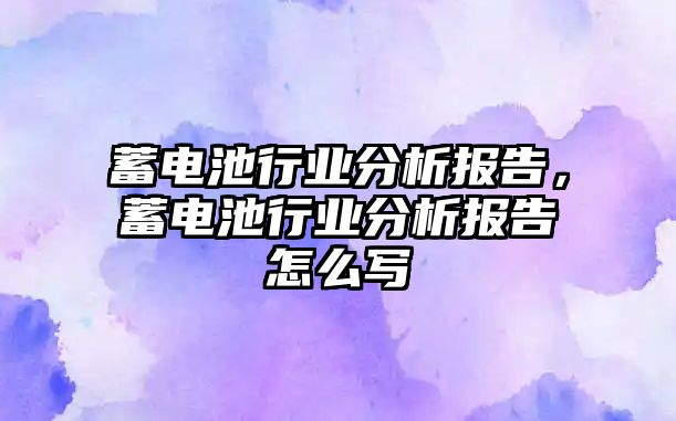 蓄電池行業分析報告，蓄電池行業分析報告怎么寫