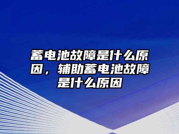 蓄電池故障是什么原因，輔助蓄電池故障是什么原因