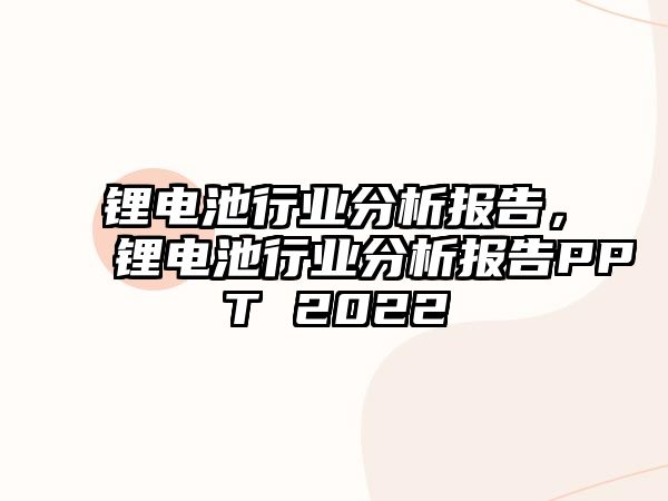 鋰電池行業(yè)分析報告，鋰電池行業(yè)分析報告PPT 2022