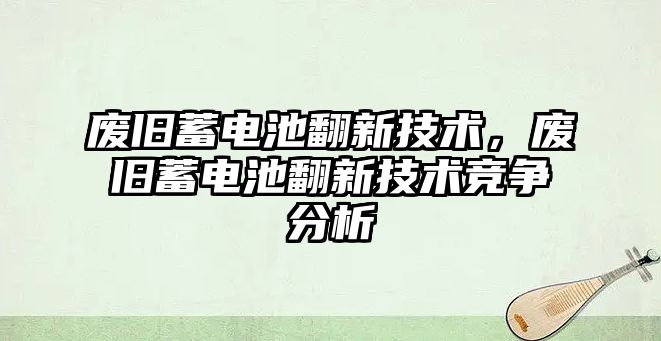 廢舊蓄電池翻新技術，廢舊蓄電池翻新技術競爭分析