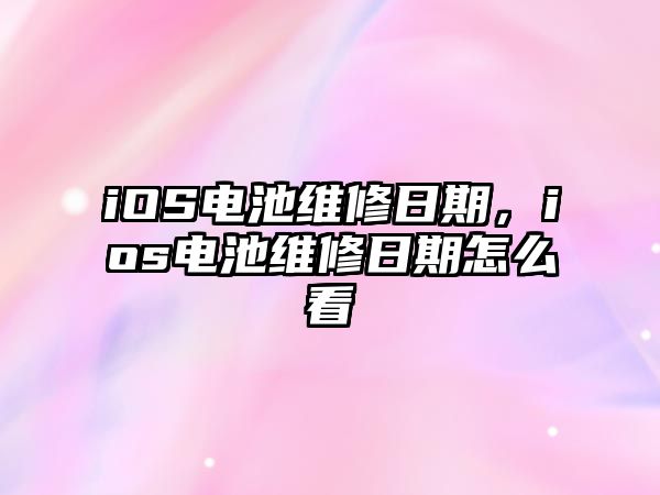 iOS電池維修日期，ios電池維修日期怎么看