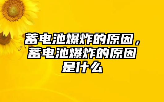 蓄電池爆炸的原因，蓄電池爆炸的原因是什么