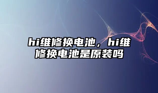 hi維修換電池，hi維修換電池是原裝嗎