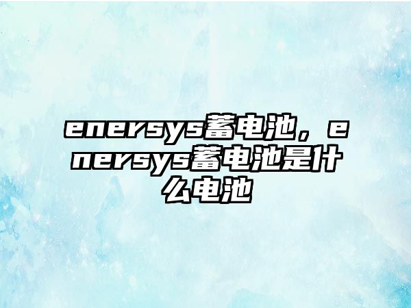 enersys蓄電池，enersys蓄電池是什么電池