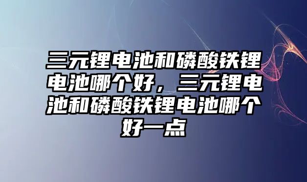 三元鋰電池和磷酸鐵鋰電池哪個(gè)好，三元鋰電池和磷酸鐵鋰電池哪個(gè)好一點(diǎn)