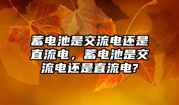 蓄電池是交流電還是直流電，蓄電池是交流電還是直流電?