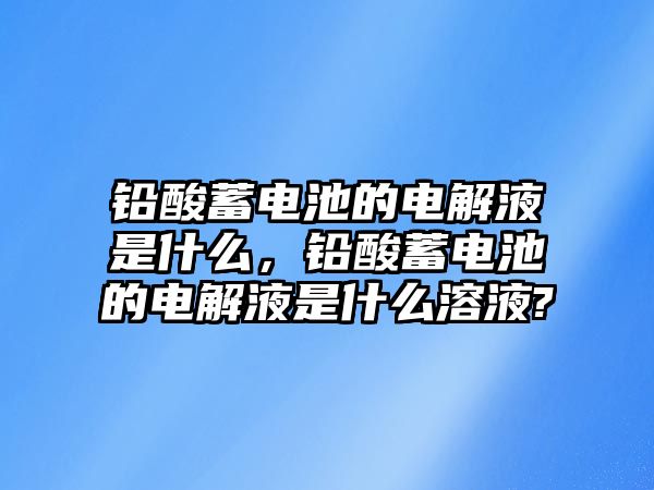 鉛酸蓄電池的電解液是什么，鉛酸蓄電池的電解液是什么溶液?