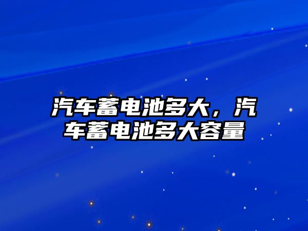 汽車蓄電池多大，汽車蓄電池多大容量