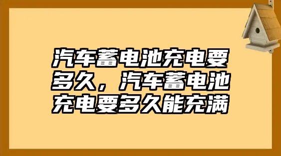 汽車蓄電池充電要多久，汽車蓄電池充電要多久能充滿