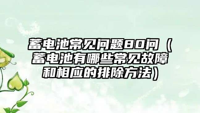 蓄電池常見問題80問（蓄電池有哪些常見故障和相應的排除方法）