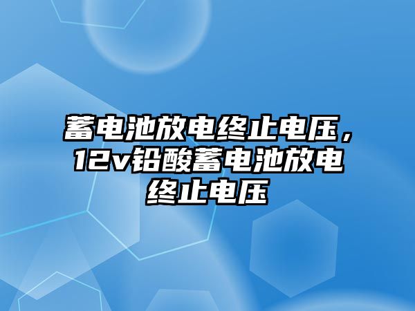 蓄電池放電終止電壓，12v鉛酸蓄電池放電終止電壓