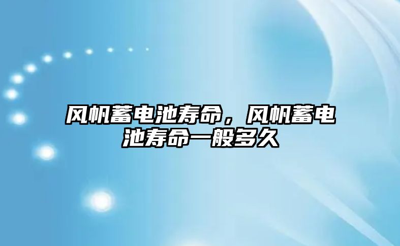 風帆蓄電池壽命，風帆蓄電池壽命一般多久