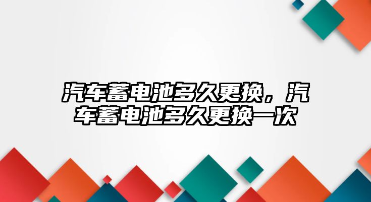 汽車蓄電池多久更換，汽車蓄電池多久更換一次