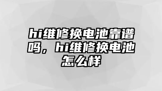 hi維修換電池靠譜嗎，hi維修換電池怎么樣