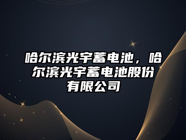 哈爾濱光宇蓄電池，哈爾濱光宇蓄電池股份有限公司