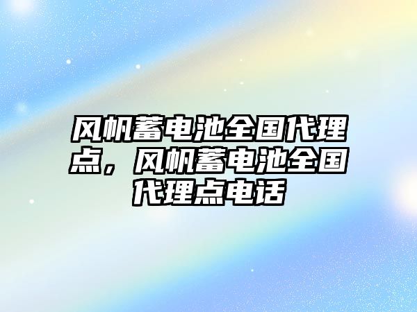 風帆蓄電池全國代理點，風帆蓄電池全國代理點電話