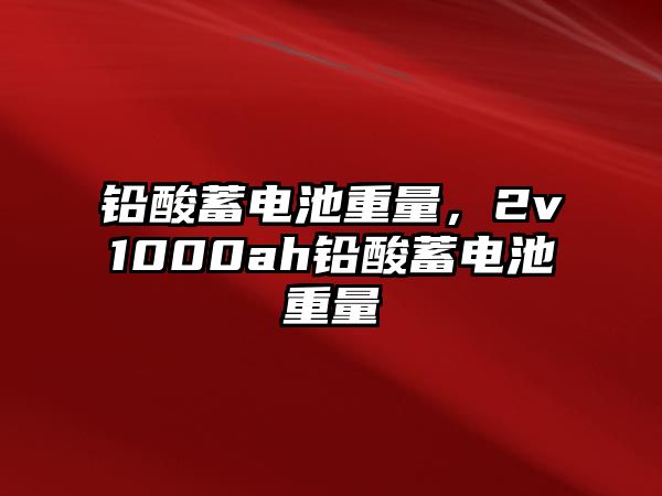 鉛酸蓄電池重量，2v1000ah鉛酸蓄電池重量