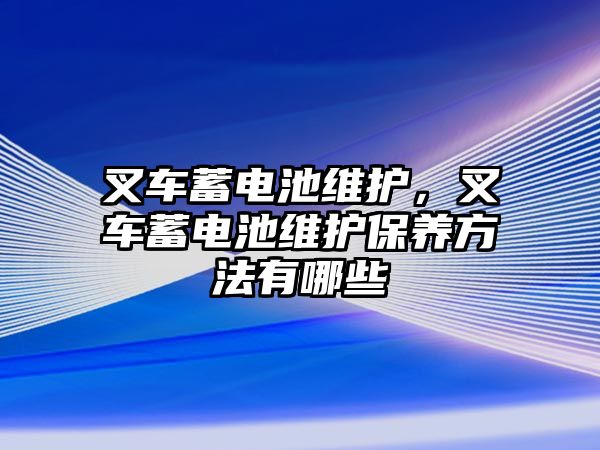 叉車蓄電池維護，叉車蓄電池維護保養(yǎng)方法有哪些