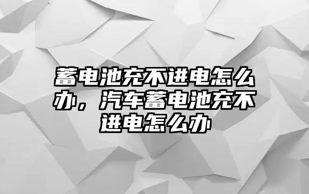 蓄電池充不進(jìn)電怎么辦，汽車蓄電池充不進(jìn)電怎么辦