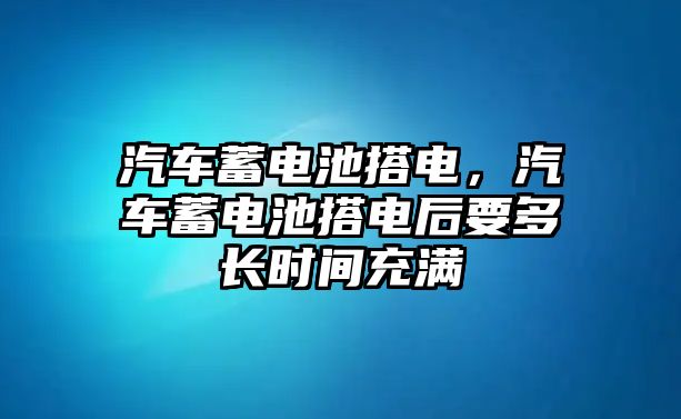 汽車蓄電池搭電，汽車蓄電池搭電后要多長時間充滿