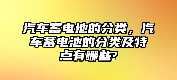 汽車蓄電池的分類，汽車蓄電池的分類及特點有哪些?