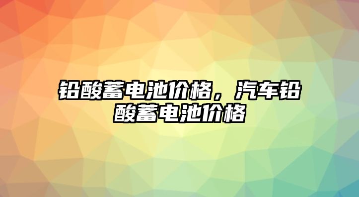 鉛酸蓄電池價格，汽車鉛酸蓄電池價格