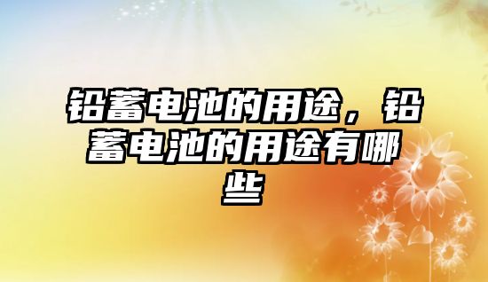 鉛蓄電池的用途，鉛蓄電池的用途有哪些