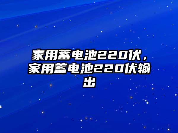 家用蓄電池220伏，家用蓄電池220伏輸出