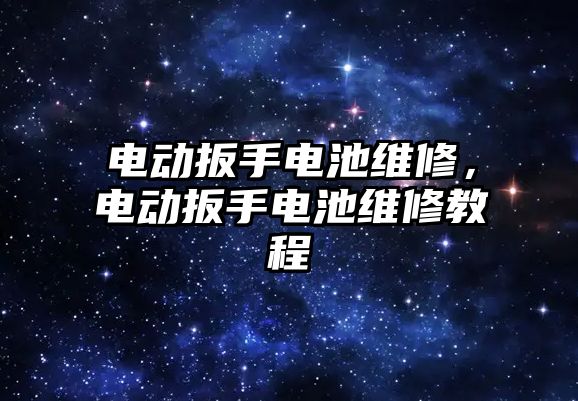 電動扳手電池維修，電動扳手電池維修教程