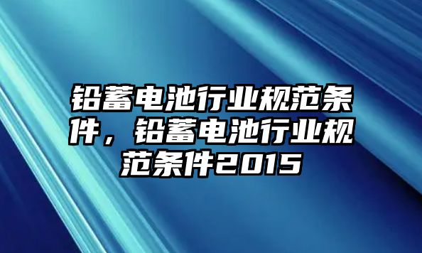 鉛蓄電池行業規范條件，鉛蓄電池行業規范條件2015